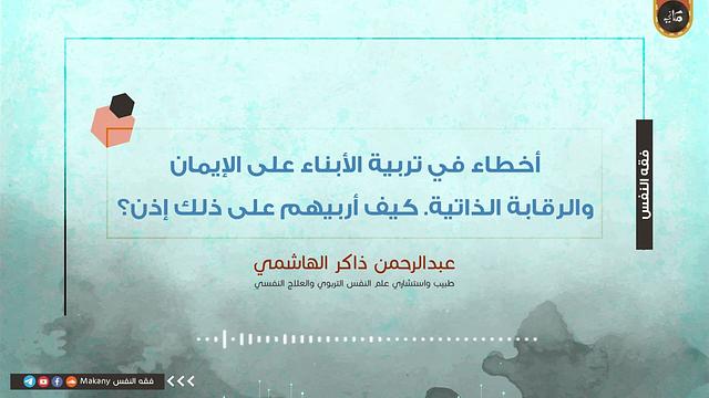 أخطاء في تربية الأبناء على الإيمان والرقابة الذاتية كيف أربيهم على ذلك إذن؟ | عبدالرحمن ذاكر الهاشمي
