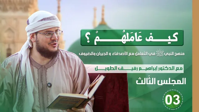 كيف عاملهم؟ | المجلس الثالث | منهج النبي صلى الله عليه وسلم في التعامل مع الأصدقاء والجيران والضيوف