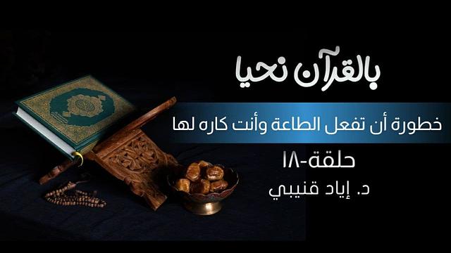 بالقرآن نحيا ١٨: خطورة أن تفعل الطاعة وأنت كاره لها!